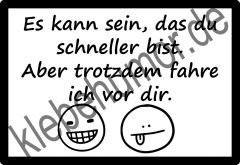 Es kann sein, das du schneller bist. Aber trotzdem fahre ich vor dir